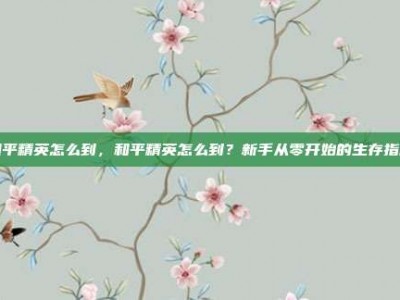和平精英怎么到，和平精英怎么到？新手从零开始的生存指南