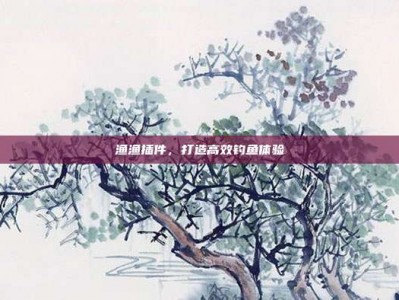渔渔插件，打造高效钓鱼体验
