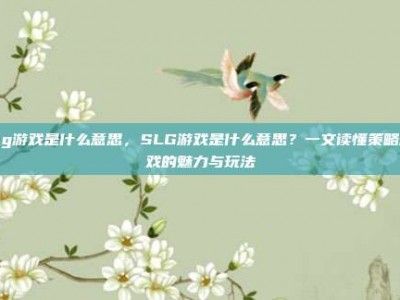 slg游戏是什么意思，SLG游戏是什么意思？一文读懂策略游戏的魅力与玩法