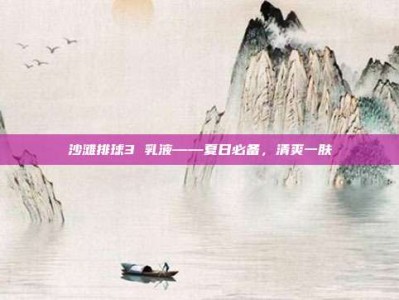 沙滩排球3 乳液——夏日必备，清爽一肤