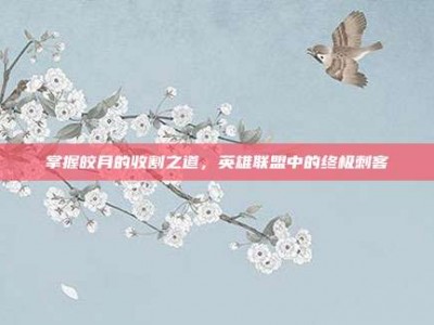 掌握皎月的收割之道，英雄联盟中的终极刺客