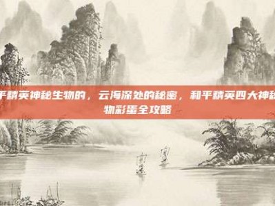 和平精英神秘生物的，云海深处的秘密，和平精英四大神秘生物彩蛋全攻略