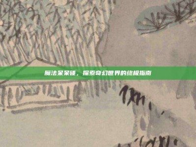 魔法呆呆碰，探索奇幻世界的终极指南