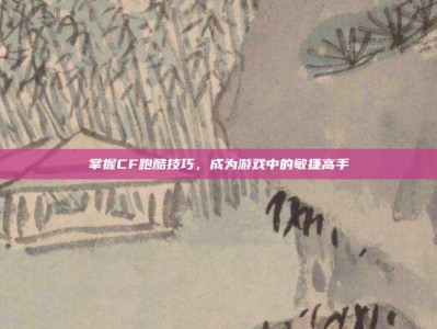 掌握CF跑酷技巧，成为游戏中的敏捷高手