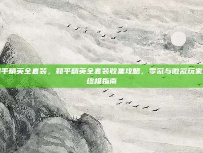 和平精英全套装，和平精英全套装收集攻略，零氪与微氪玩家的终极指南