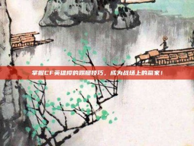 掌握CF英雄樱的踢腿技巧，成为战场上的赢家！