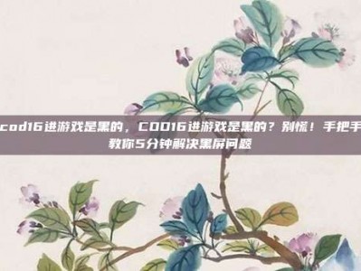 cod16进游戏是黑的，COD16进游戏是黑的？别慌！手把手教你5分钟解决黑屏问题
