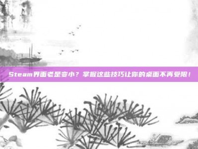 Steam界面老是变小？掌握这些技巧让你的桌面不再受限！
