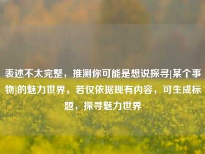 表述不太完整，推测你可能是想说探寻[某个事物]的魅力世界，若仅依据现有内容，可生成标题，探寻魅力世界