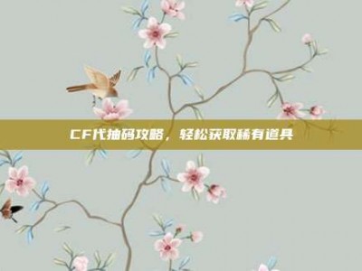 CF代抽码攻略，轻松获取稀有道具