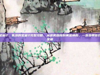 失落的宝藏2，失落的宝藏2完整攻略，从迷雾森林到黄金神殿，一步步带你找到终极宝藏