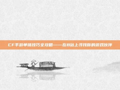 CF手游单挑技巧全攻略——在B站上寻找你的游戏伙伴