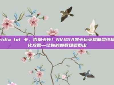 nvidia lol 卡，告别卡顿！NVIDIA显卡玩英雄联盟终极优化攻略—让你的帧数稳如泰山