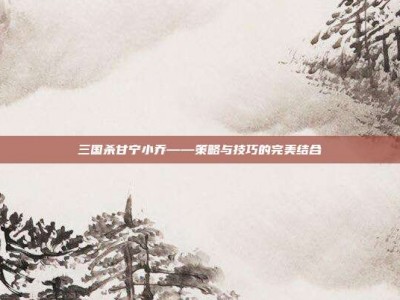 三国杀甘宁小乔——策略与技巧的完美结合