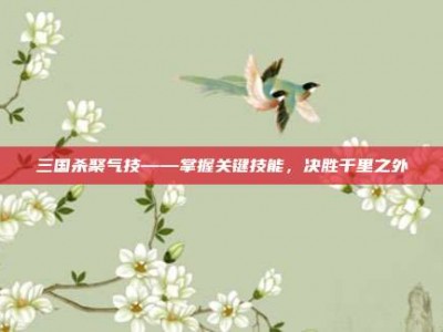 三国杀聚气技——掌握关键技能，决胜千里之外
