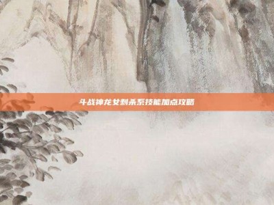 斗战神龙女刺杀系技能加点攻略