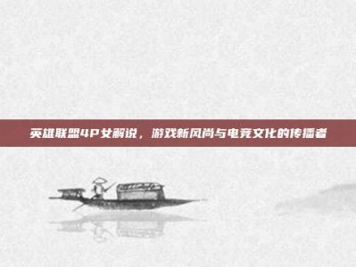 英雄联盟4P女解说，游戏新风尚与电竞文化的传播者