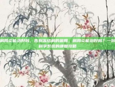 肩周炎能治好吗，告别冻结肩的困局，肩周炎能治好吗？一份科学系统的康复攻略
