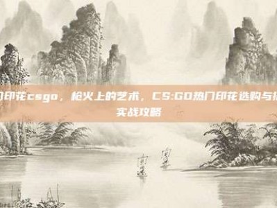 热门印花csgo，枪火上的艺术，CS:GO热门印花选购与搭配实战攻略
