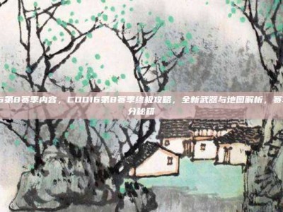 cod16第8赛季内容，COD16第8赛季终极攻略，全新武器与地图解析，赛季末上分秘籍