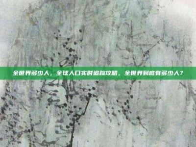全世界多少人，全球人口实时追踪攻略，全世界到底有多少人？