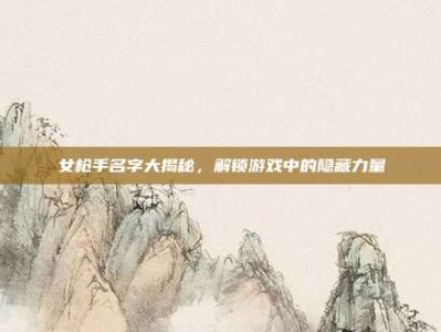 女枪手名字大揭秘，解锁游戏中的隐藏力量