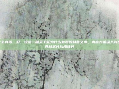 蛇为什么有毒，好，这是一篇关于蛇为什么有毒的科普文章，内容力求深入浅出，兼具科学性与趣味性