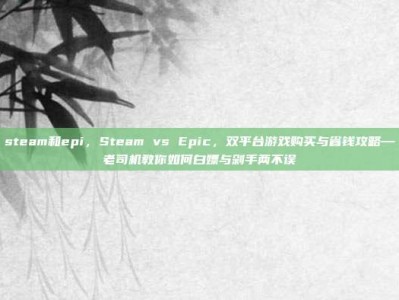 steam和epi，Steam vs Epic，双平台游戏购买与省钱攻略—老司机教你如何白嫖与剁手两不误