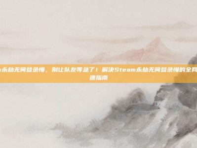 steam永劫无间登录慢，别让队友等急了！解决Steam永劫无间登录慢的全网最全提速指南