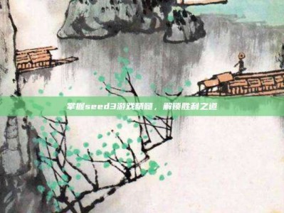 掌握seed3游戏精髓，解锁胜利之道