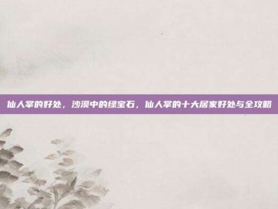 仙人掌的好处，沙漠中的绿宝石，仙人掌的十大居家好处与全攻略
