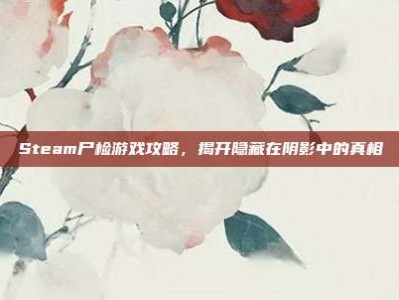 Steam尸检游戏攻略，揭开隐藏在阴影中的真相