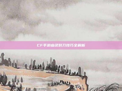 CF手游幽灵对刀技巧全解析