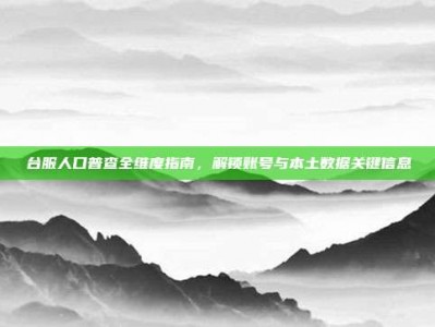 台服人口普查全维度指南，解锁账号与本土数据关键信息