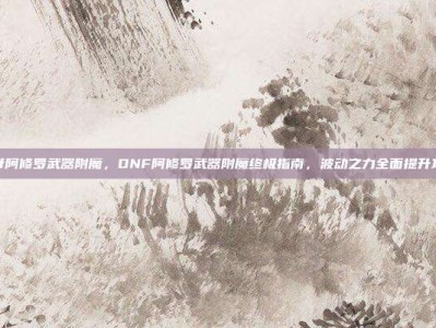 dnf阿修罗武器附魔，DNF阿修罗武器附魔终极指南，波动之力全面提升攻略