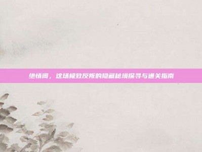绝情阁，这场极致反叛的隐藏秘境探寻与通关指南