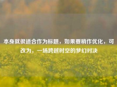 本身就很适合作为标题，如果要稍作优化，可改为，一场跨越时空的梦幻对决
