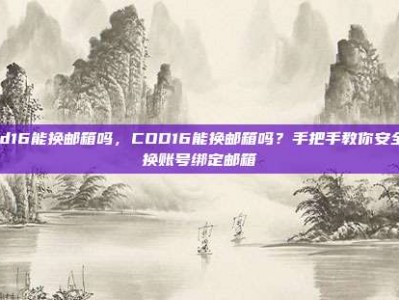 cod16能换邮箱吗，COD16能换邮箱吗？手把手教你安全更换账号绑定邮箱