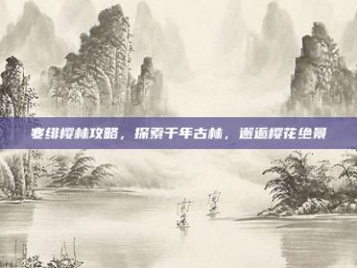 寒绯樱林攻略，探索千年古林，邂逅樱花绝景