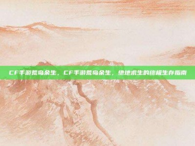 CF手游荒岛余生，CF手游荒岛余生，绝地求生的终极生存指南