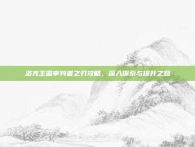 洛克王国审判者之刃攻略，深入探索与提升之路
