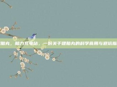 健脑丸，脑力充电站，一份关于健脑丸的科学食用与避坑指南