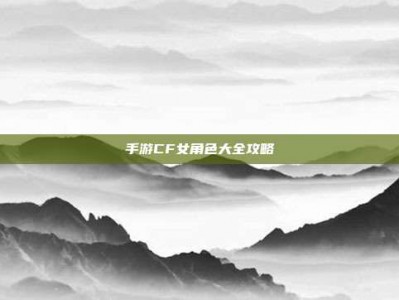 手游CF女角色大全攻略