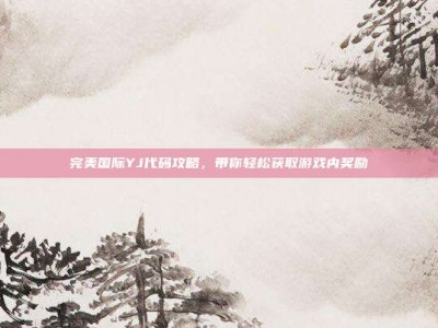 完美国际YJ代码攻略，带你轻松获取游戏内奖励