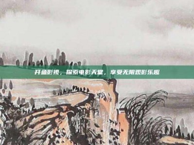 开鱼影视，探索电影天堂，享受无限观影乐趣