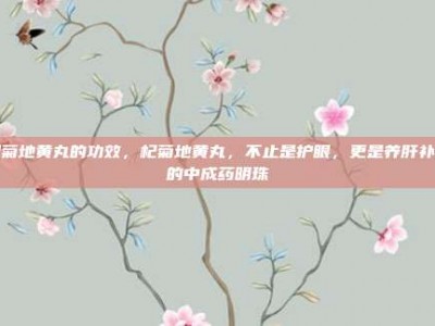 杞菊地黄丸的功效，杞菊地黄丸，不止是护眼，更是养肝补肾的中成药明珠