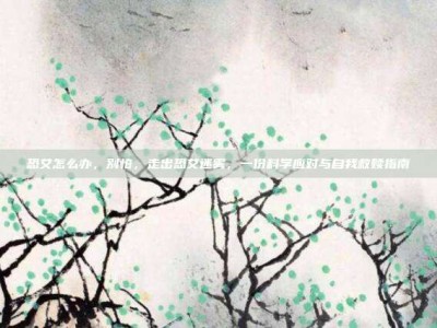 恐艾怎么办，别怕，走出恐艾迷雾，一份科学应对与自我救赎指南