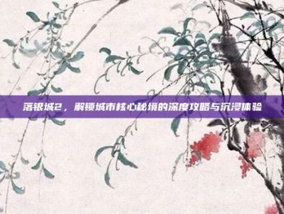 落银城2，解锁城市核心秘境的深度攻略与沉浸体验