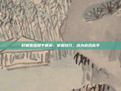 籽岷直播和平精英，掌握技巧，成为游戏高手