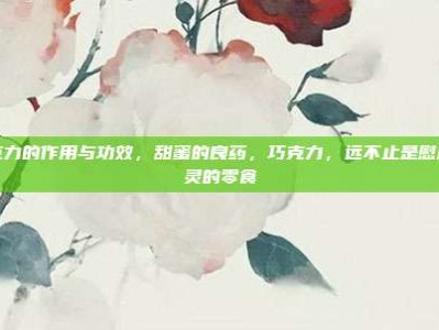 巧克力的作用与功效，甜蜜的良药，巧克力，远不止是慰藉心灵的零食